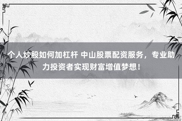 个人炒股如何加杠杆 中山股票配资服务，专业助力投资者实现财富增值梦想！