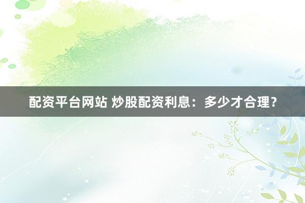 配资平台网站 炒股配资利息：多少才合理？