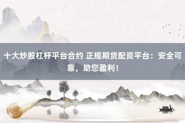 十大炒股杠杆平台合约 正规期货配资平台：安全可靠，助您盈利！