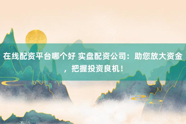 在线配资平台哪个好 实盘配资公司：助您放大资金，把握投资良机！