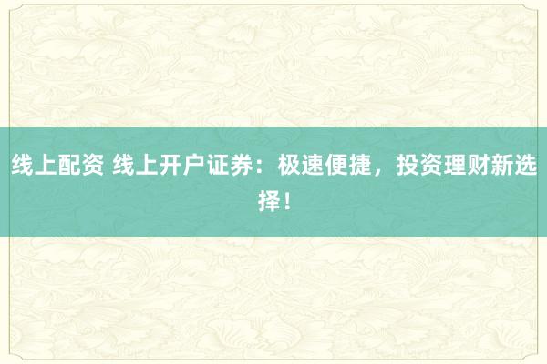 线上配资 线上开户证券：极速便捷，投资理财新选择！