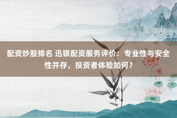 配资炒股排名 迅银配资服务评价：专业性与安全性并存，投资者体验如何？