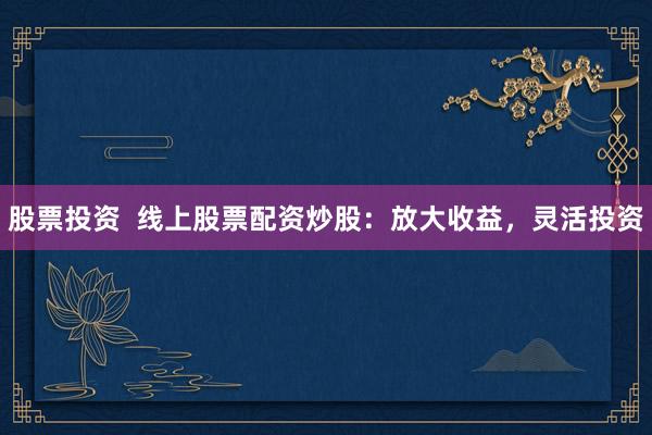 股票投资  线上股票配资炒股：放大收益，灵活投资