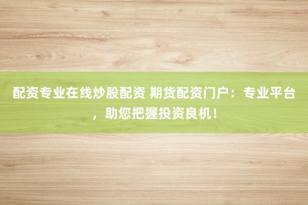 配资专业在线炒股配资 期货配资门户：专业平台，助您把握投资良机！