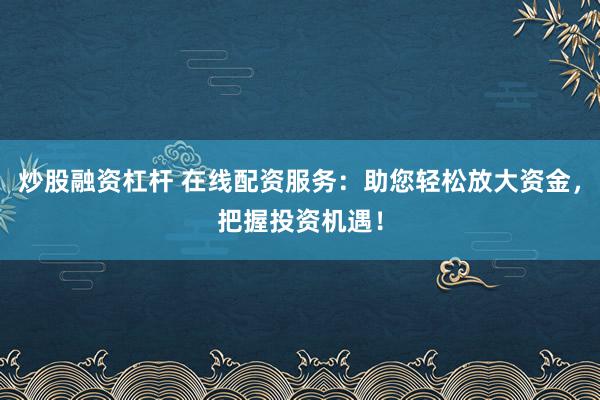 炒股融资杠杆 在线配资服务：助您轻松放大资金，把握投资机遇！