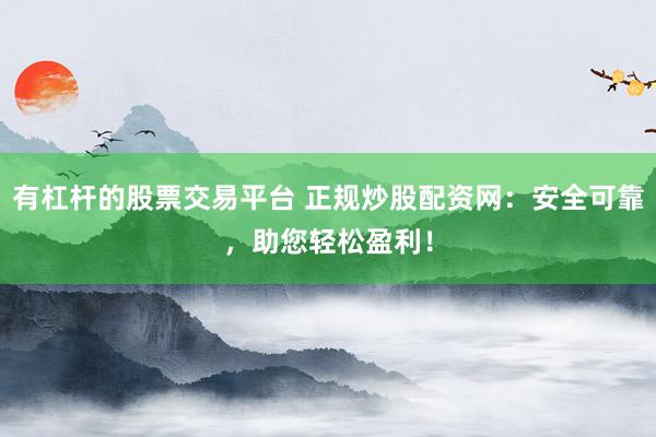 有杠杆的股票交易平台 正规炒股配资网：安全可靠，助您轻松盈利！