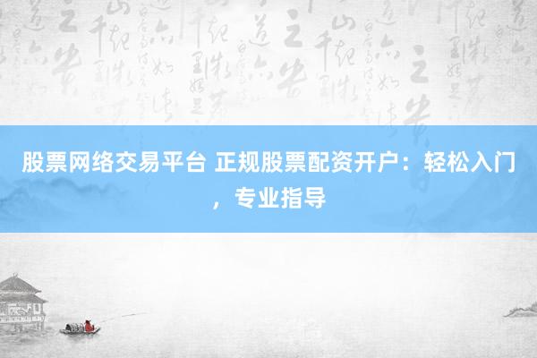 股票网络交易平台 正规股票配资开户：轻松入门，专业指导
