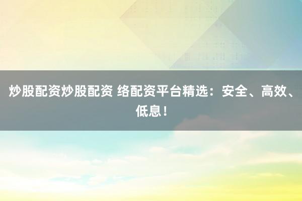 炒股配资炒股配资 络配资平台精选：安全、高效、低息！