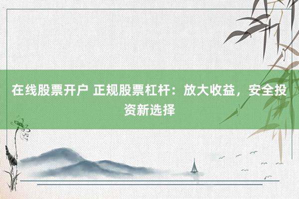 在线股票开户 正规股票杠杆：放大收益，安全投资新选择