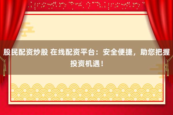 股民配资炒股 在线配资平台：安全便捷，助您把握投资机遇！