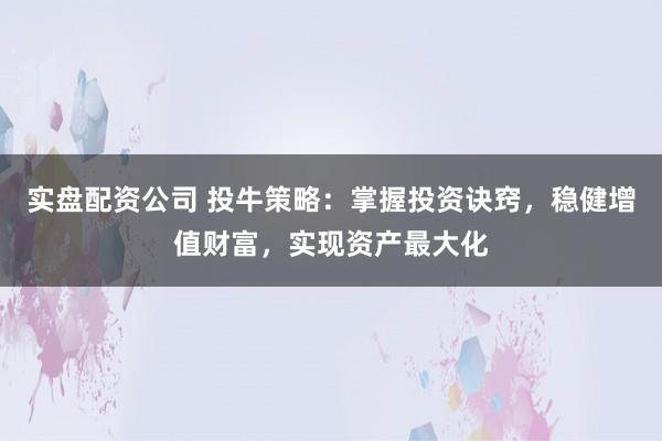 实盘配资公司 投牛策略：掌握投资诀窍，稳健增值财富，实现资产最大化