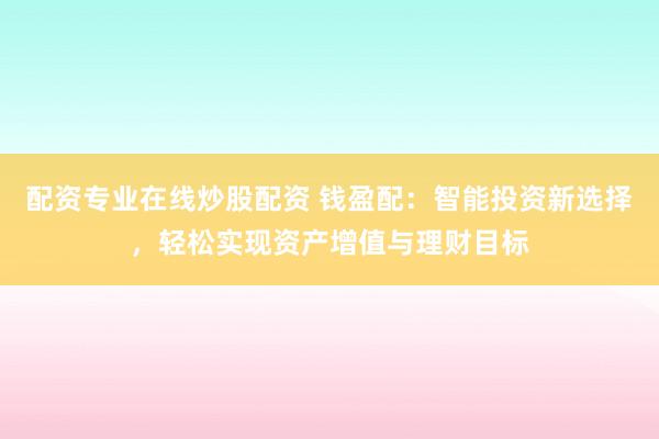 配资专业在线炒股配资 钱盈配：智能投资新选择，轻松实现资产增值与理财目标