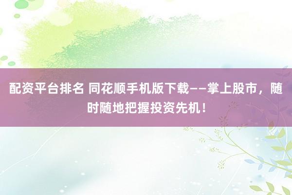 配资平台排名 同花顺手机版下载——掌上股市，随时随地把握投资先机！