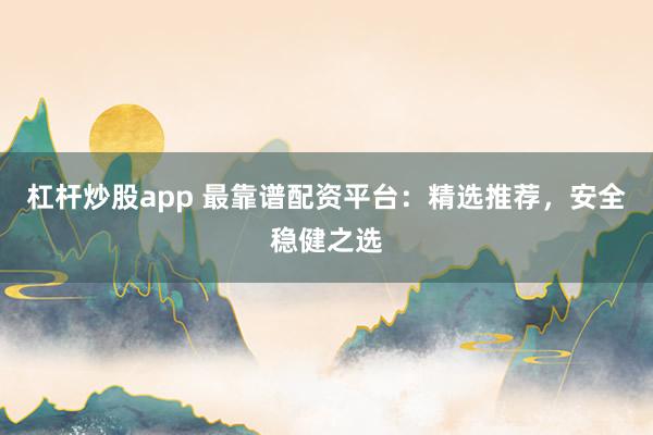杠杆炒股app 最靠谱配资平台：精选推荐，安全稳健之选