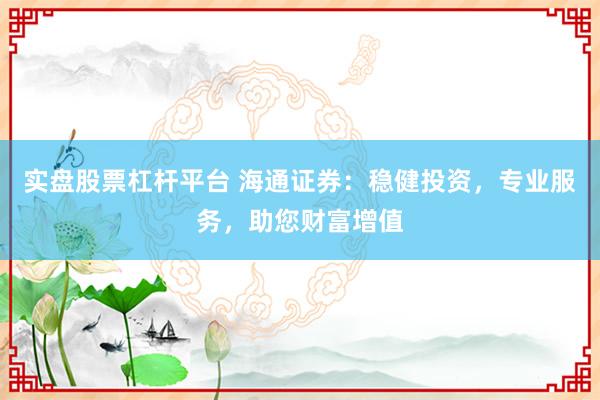 实盘股票杠杆平台 海通证券：稳健投资，专业服务，助您财富增值