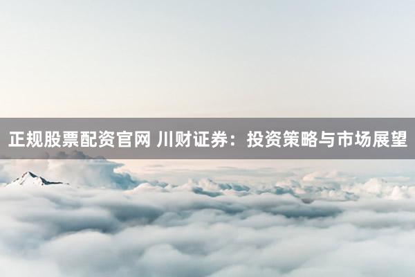 正规股票配资官网 川财证券：投资策略与市场展望