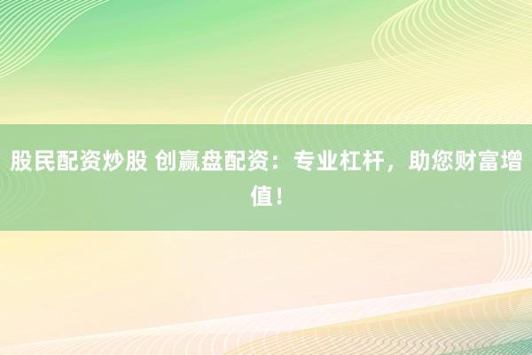 股民配资炒股 创赢盘配资：专业杠杆，助您财富增值！