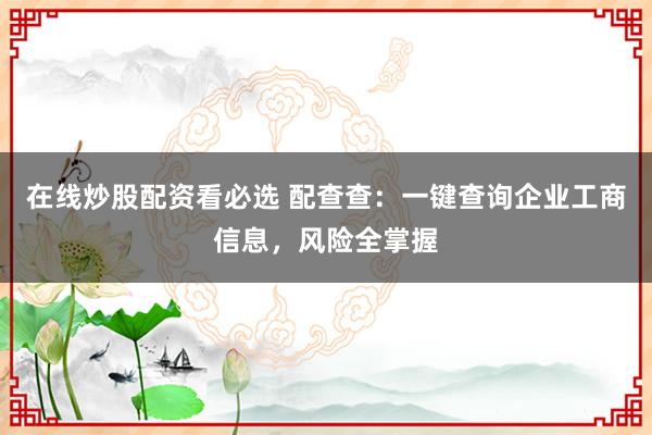 在线炒股配资看必选 配查查：一键查询企业工商信息，风险全掌握