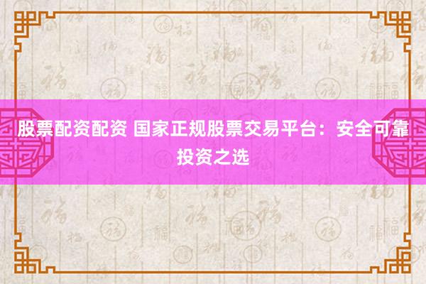 股票配资配资 国家正规股票交易平台：安全可靠投资之选