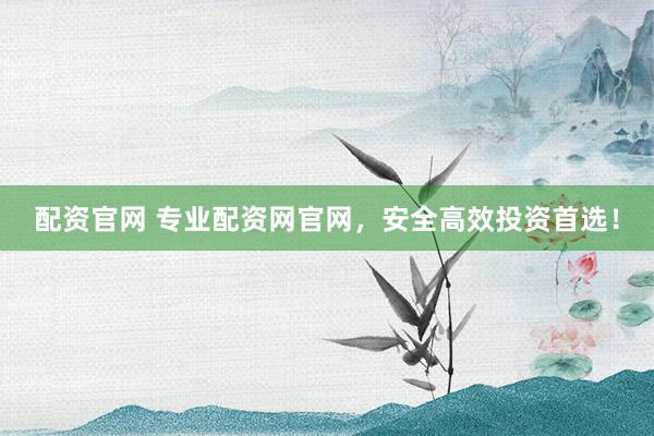 配资官网 专业配资网官网，安全高效投资首选！