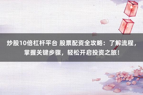 炒股10倍杠杆平台 股票配资全攻略：了解流程，掌握关键步骤，轻松开启投资之旅！