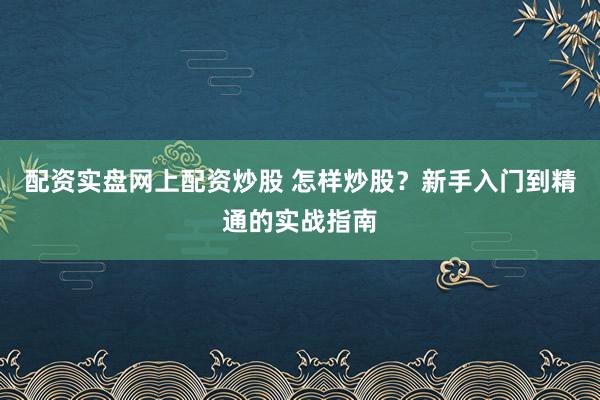 配资实盘网上配资炒股 怎样炒股？新手入门到精通的实战指南