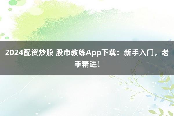 2024配资炒股 股市教练App下载：新手入门，老手精进！