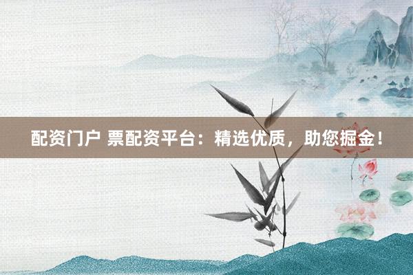 配资门户 票配资平台：精选优质，助您掘金！
