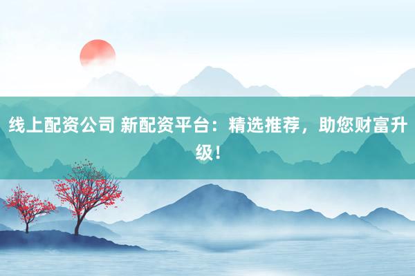 线上配资公司 新配资平台：精选推荐，助您财富升级！