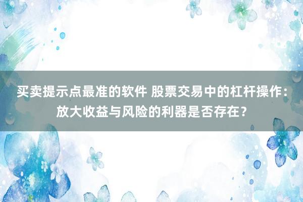 买卖提示点最准的软件 股票交易中的杠杆操作：放大收益与风险的利器是否存在？