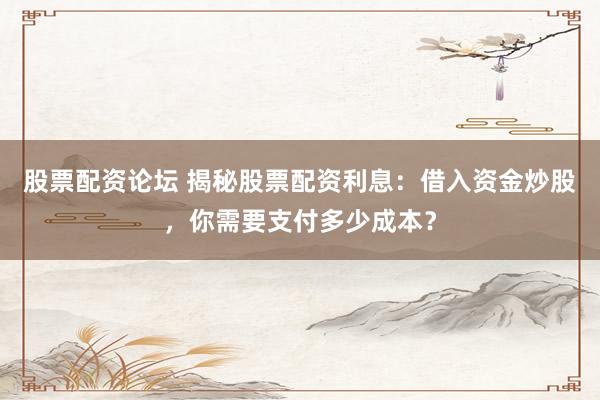 股票配资论坛 揭秘股票配资利息：借入资金炒股，你需要支付多少成本？