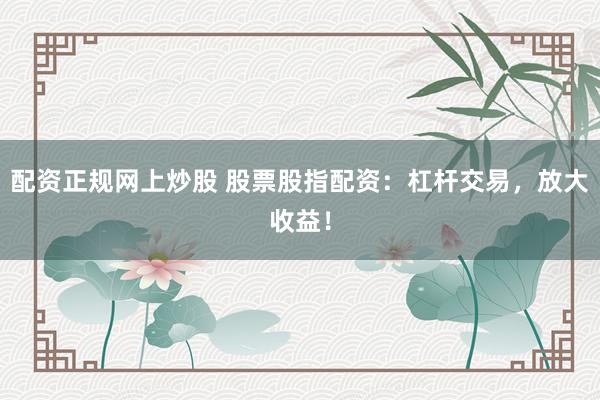配资正规网上炒股 股票股指配资：杠杆交易，放大收益！