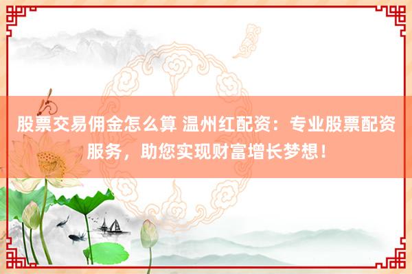 股票交易佣金怎么算 温州红配资：专业股票配资服务，助您实现财富增长梦想！