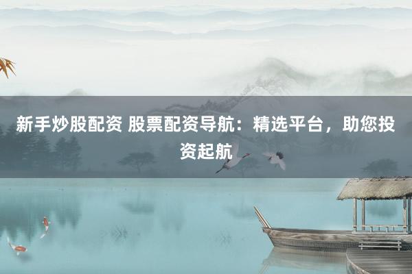 新手炒股配资 股票配资导航：精选平台，助您投资起航