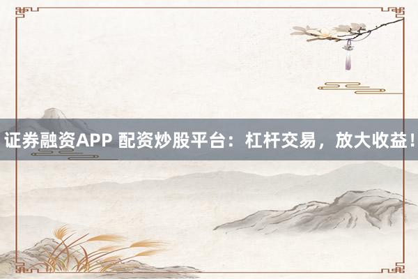 证券融资APP 配资炒股平台：杠杆交易，放大收益！