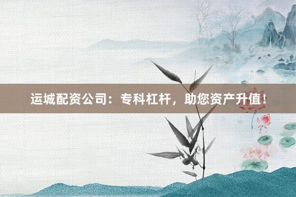 运城配资公司：专科杠杆，助您资产升值！