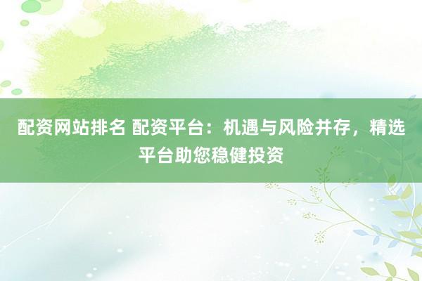配资网站排名 配资平台：机遇与风险并存，精选平台助您稳健投资