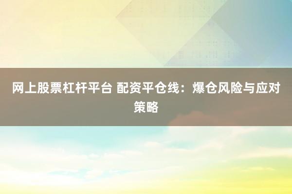 网上股票杠杆平台 配资平仓线：爆仓风险与应对策略