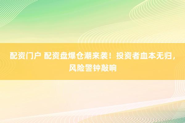 配资门户 配资盘爆仓潮来袭！投资者血本无归，风险警钟敲响