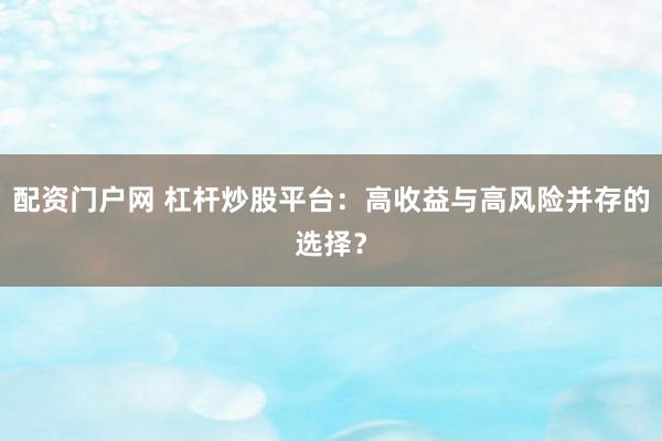 配资门户网 杠杆炒股平台：高收益与高风险并存的选择？