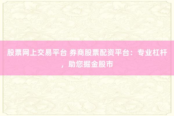 股票网上交易平台 券商股票配资平台：专业杠杆，助您掘金股市