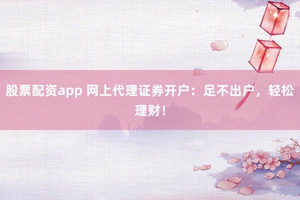 股票配资app 网上代理证券开户：足不出户，轻松理财！