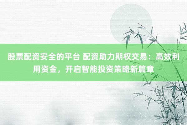 股票配资安全的平台 配资助力期权交易：高效利用资金，开启智能投资策略新篇章
