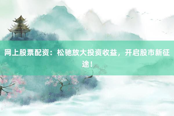 网上股票配资：松驰放大投资收益，开启股市新征途！
