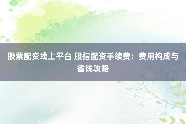 股票配资线上平台 股指配资手续费：费用构成与省钱攻略