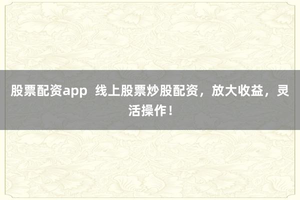 股票配资app  线上股票炒股配资，放大收益，灵活操作！