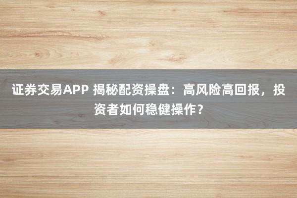 证券交易APP 揭秘配资操盘：高风险高回报，投资者如何稳健操作？