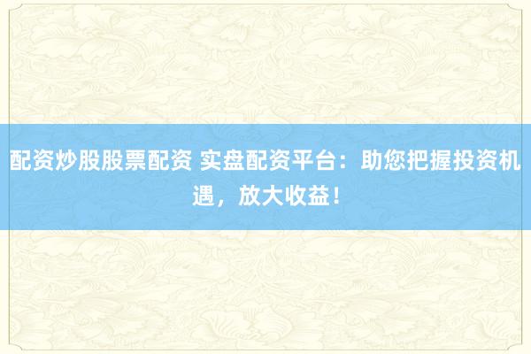 配资炒股股票配资 实盘配资平台：助您把握投资机遇，放大收益！