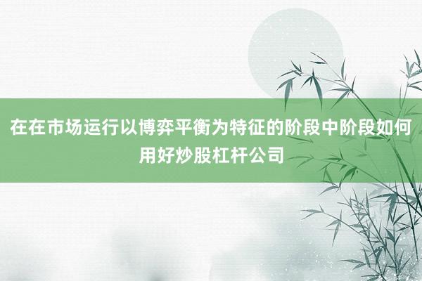 在在市场运行以博弈平衡为特征的阶段中阶段如何用好炒股杠杆公司