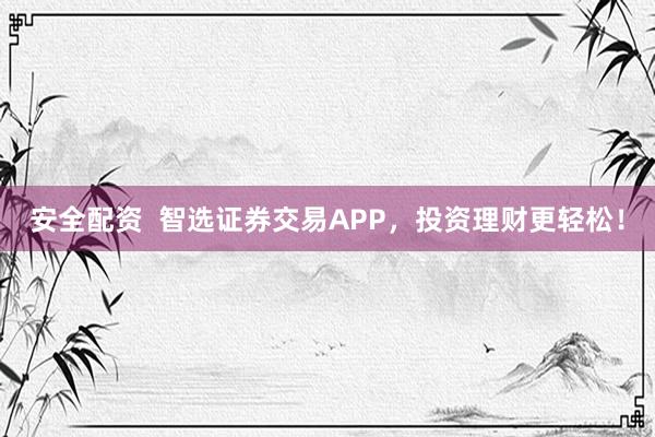 安全配资  智选证券交易APP，投资理财更轻松！